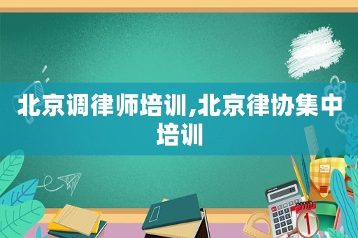 北京調(diào)律師培訓(xùn),北京律協(xié)集中培訓(xùn)