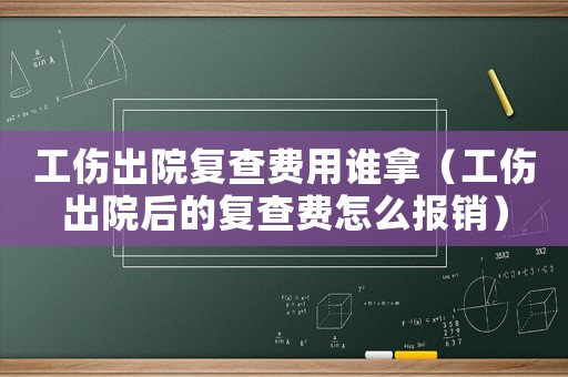 工傷出院復(fù)查費(fèi)用誰拿（工傷出院后的復(fù)查費(fèi)怎么報(bào)銷）