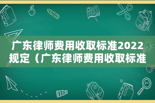 廣東律師費(fèi)用收取標(biāo)準(zhǔn)2022規(guī)定（廣東律師費(fèi)用收取標(biāo)準(zhǔn)）