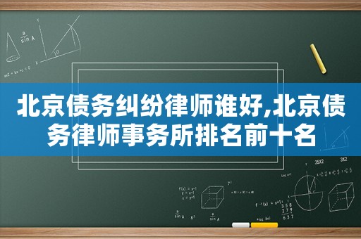 北京債務(wù)糾紛律師誰好,北京債務(wù)律師事務(wù)所排名前十名