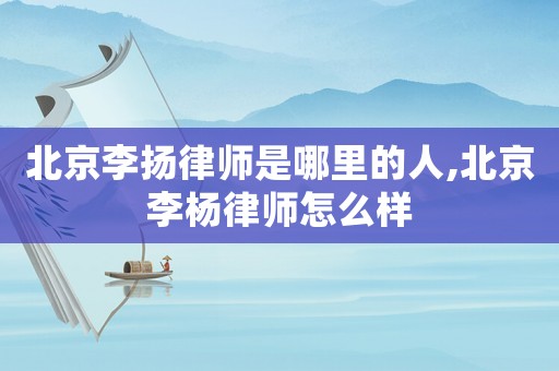 北京李揚(yáng)律師是哪里的人,北京李楊律師怎么樣