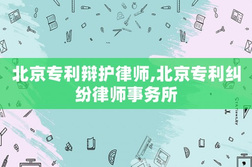 北京專利辯護(hù)律師,北京專利糾紛律師事務(wù)所