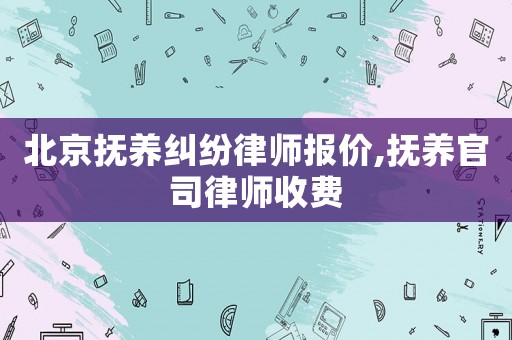 北京撫養(yǎng)糾紛律師報價,撫養(yǎng)官司律師收費
