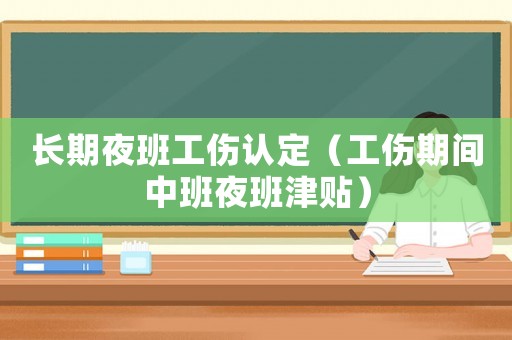長期夜班工傷認(rèn)定（工傷期間中班夜班津貼）