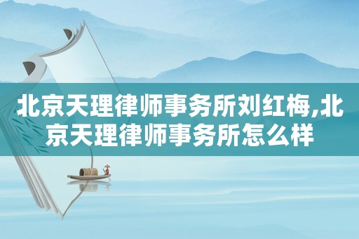 北京天理律師事務(wù)所劉紅梅,北京天理律師事務(wù)所怎么樣
