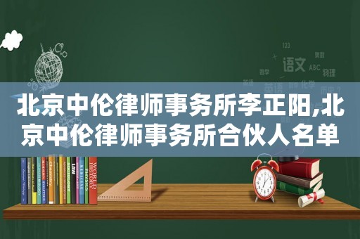北京中倫律師事務(wù)所李正陽(yáng),北京中倫律師事務(wù)所合伙人名單