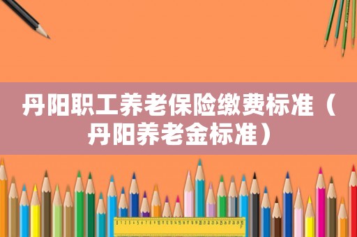 丹陽職工養(yǎng)老保險繳費標準（丹陽養(yǎng)老金標準）