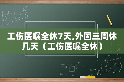工傷醫(yī)囑全休7天,外固三周休幾天（工傷醫(yī)囑全休）