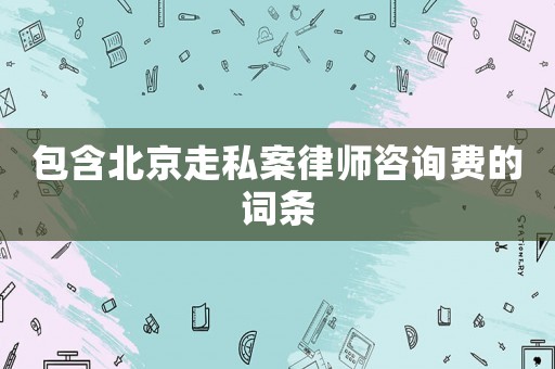 包含北京走私案律師咨詢費(fèi)的詞條