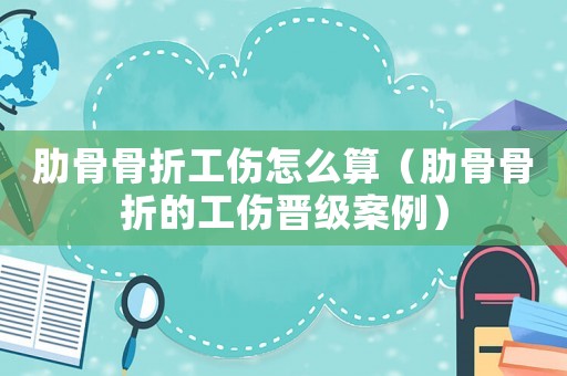 肋骨骨折工傷怎么算（肋骨骨折的工傷晉級(jí)案例）