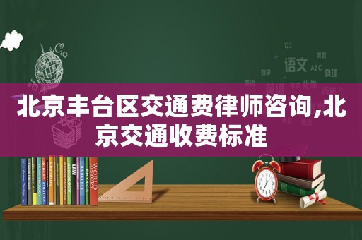 北京豐臺區(qū)交通費律師咨詢,北京交通收費標準