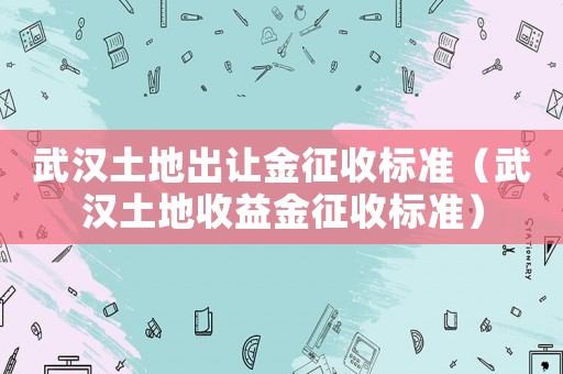 武漢土地出讓金征收標準（武漢土地收益金征收標準）