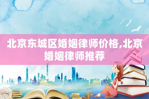 北京東城區(qū)婚姻律師價格,北京婚姻律師推薦