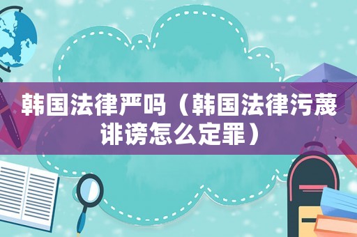 韓國法律嚴(yán)嗎（韓國法律污蔑誹謗怎么定罪）