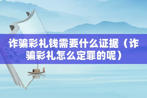 詐騙彩禮錢需要什么證據(jù)（詐騙彩禮怎么定罪的呢）