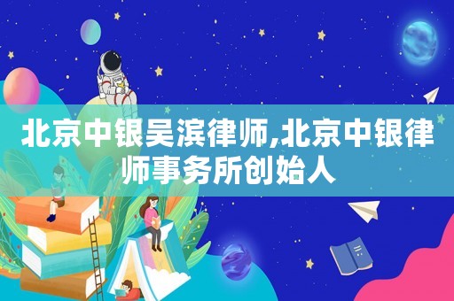 北京中銀吳濱律師,北京中銀律師事務(wù)所創(chuàng)始人