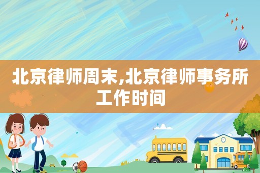 北京律師周末,北京律師事務(wù)所工作時間