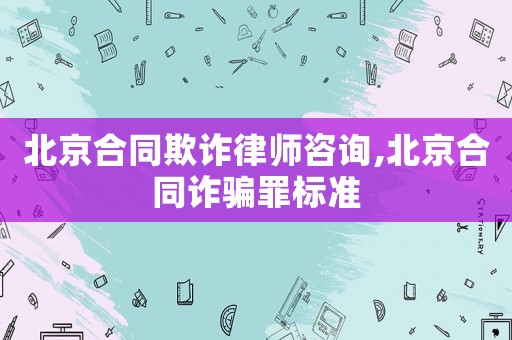 北京合同欺詐律師咨詢,北京合同詐騙罪標(biāo)準(zhǔn)