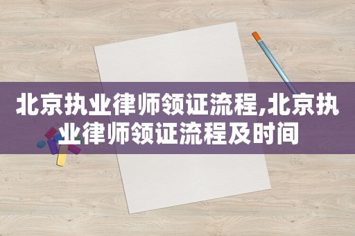 北京執(zhí)業(yè)律師領(lǐng)證流程,北京執(zhí)業(yè)律師領(lǐng)證流程及時(shí)間