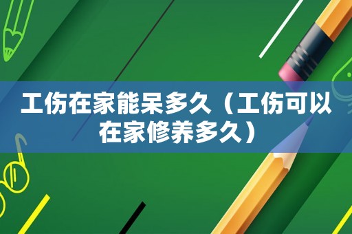 工傷在家能呆多久（工傷可以在家修養(yǎng)多久）