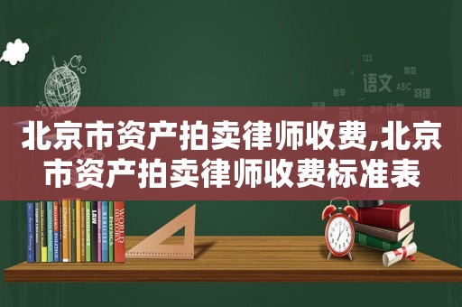 北京市資產(chǎn)拍賣律師收費(fèi),北京市資產(chǎn)拍賣律師收費(fèi)標(biāo)準(zhǔn)表