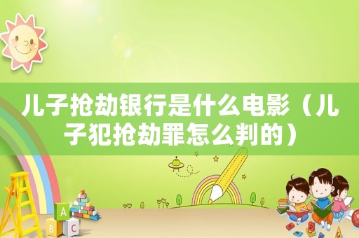 兒子搶劫銀行是什么電影（兒子犯搶劫罪怎么判的）