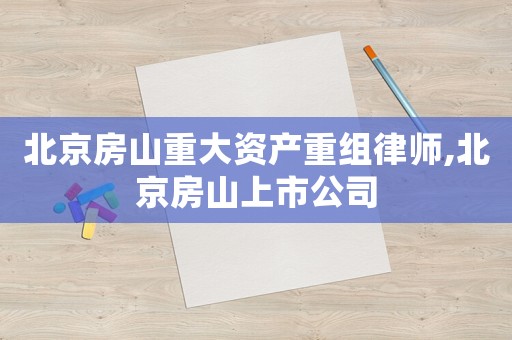 北京房山重大資產(chǎn)重組律師,北京房山上市公司