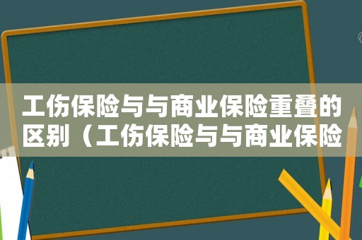 工傷保險(xiǎn)與與商業(yè)保險(xiǎn)重疊的區(qū)別（工傷保險(xiǎn)與與商業(yè)保險(xiǎn)重疊）