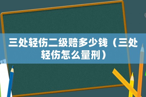 三處輕傷二級(jí)賠多少錢（三處輕傷怎么量刑）