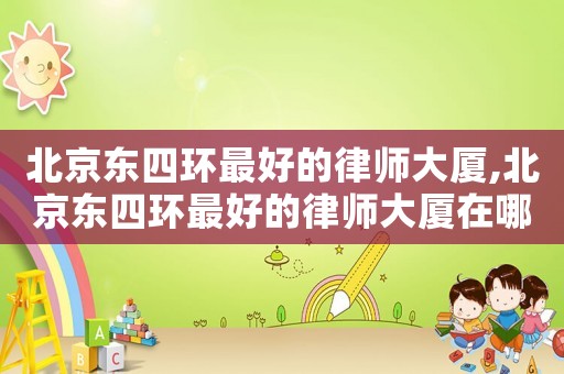 北京東四環(huán)最好的律師大廈,北京東四環(huán)最好的律師大廈在哪