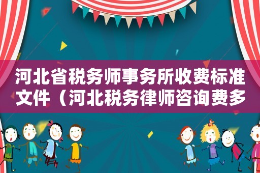 河北省稅務(wù)師事務(wù)所收費(fèi)標(biāo)準(zhǔn)文件（河北稅務(wù)律師咨詢費(fèi)多少）