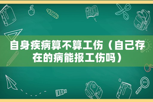 自身疾病算不算工傷（自己存在的病能報(bào)工傷嗎）