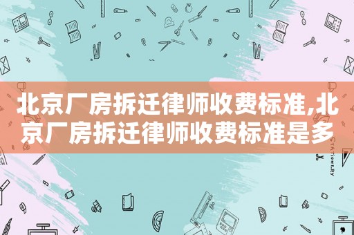 北京廠房拆遷律師收費標準,北京廠房拆遷律師收費標準是多少