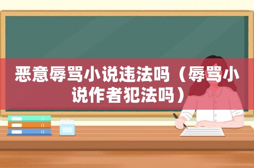 惡意辱罵小說(shuō)違法嗎（辱罵小說(shuō)作者犯法嗎）