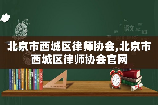 北京市西城區(qū)律師協(xié)會(huì),北京市西城區(qū)律師協(xié)會(huì)官網(wǎng)