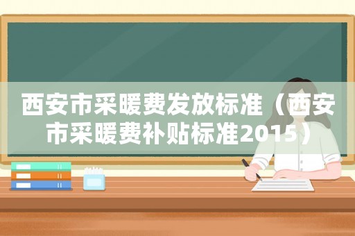 西安市采暖費發(fā)放標(biāo)準(zhǔn)（西安市采暖費補貼標(biāo)準(zhǔn)2015）