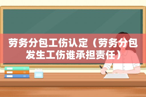 勞務(wù)分包工傷認定（勞務(wù)分包發(fā)生工傷誰承擔(dān)責(zé)任）