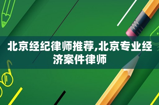 北京經(jīng)紀(jì)律師推薦,北京專(zhuān)業(yè)經(jīng)濟(jì)案件律師