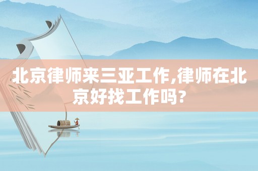 北京律師來三亞工作,律師在北京好找工作嗎?