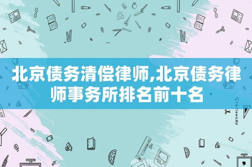 北京債務(wù)清償律師,北京債務(wù)律師事務(wù)所排名前十名