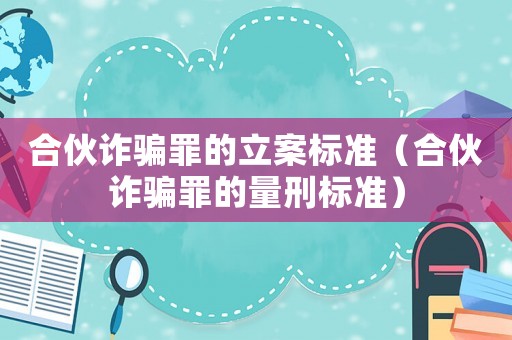合伙詐騙罪的立案標準（合伙詐騙罪的量刑標準）