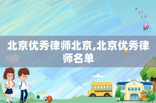 北京優(yōu)秀律師北京,北京優(yōu)秀律師名單