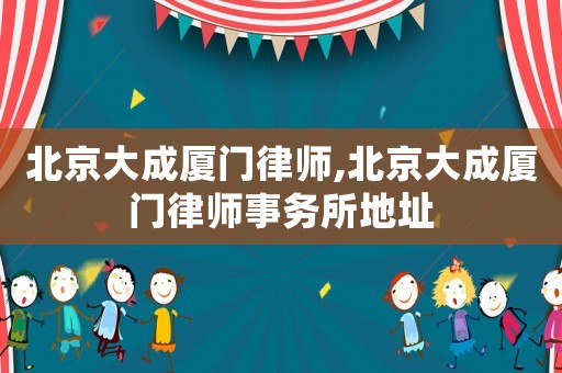 北京大成廈門律師,北京大成廈門律師事務(wù)所地址
