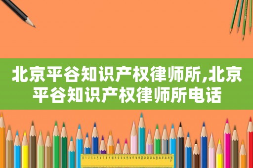 北京平谷知識產(chǎn)權(quán)律師所,北京平谷知識產(chǎn)權(quán)律師所電話