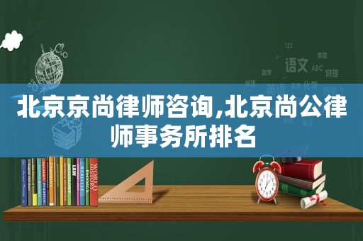 北京京尚律師咨詢,北京尚公律師事務(wù)所排名