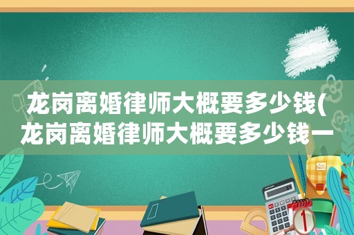 龍崗離婚律師大概要多少錢(龍崗離婚律師大概要多少錢一個月)
