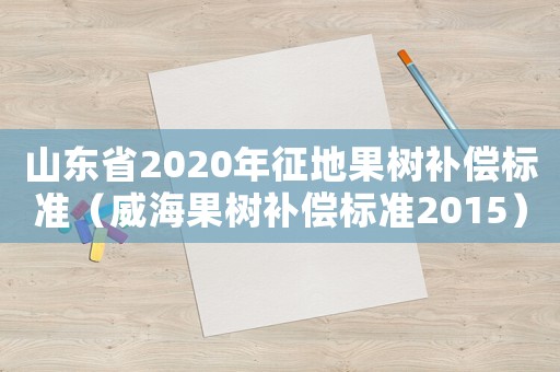 山東省2020年征地果樹補(bǔ)償標(biāo)準(zhǔn)（威海果樹補(bǔ)償標(biāo)準(zhǔn)2015）