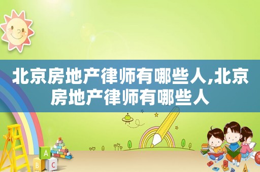 北京房地產(chǎn)律師有哪些人,北京房地產(chǎn)律師有哪些人