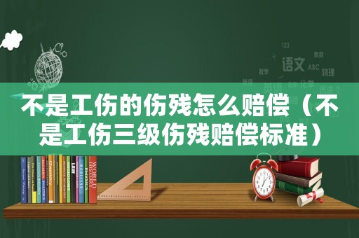 不是工傷的傷殘?jiān)趺促r償（不是工傷三級(jí)傷殘賠償標(biāo)準(zhǔn)）