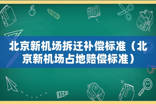 北京新機(jī)場拆遷補(bǔ)償標(biāo)準(zhǔn)（北京新機(jī)場占地賠償標(biāo)準(zhǔn)）
